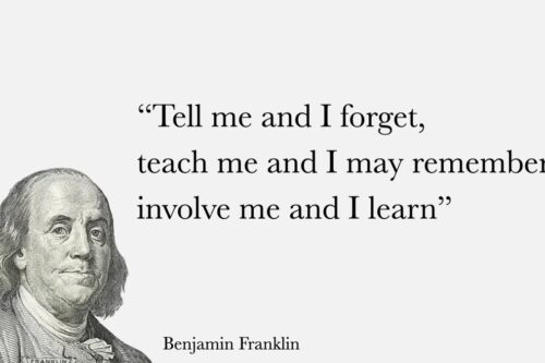 "Tell me and I will forget, teach me and I may remember, involve me and I will learn" - Benjamin Franklin
